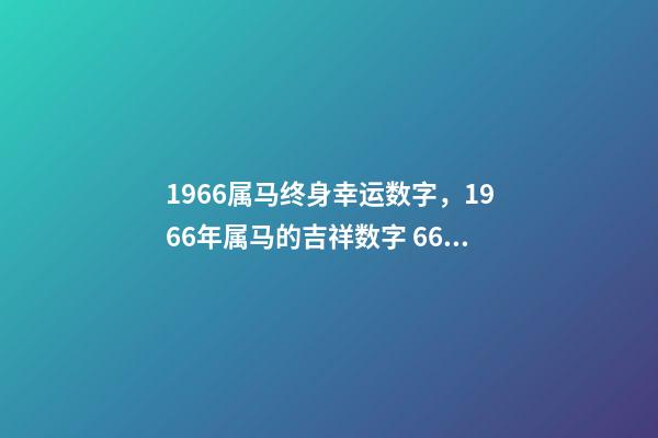 1966属马终身幸运数字，1966年属马的吉祥数字 66年属马人的幸运数字，1966年属马的农历8月28出生幸运数字是-第1张-观点-玄机派